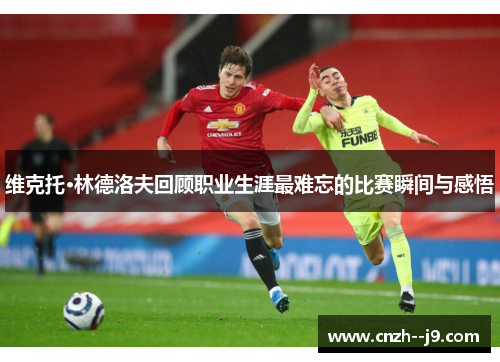维克托·林德洛夫回顾职业生涯最难忘的比赛瞬间与感悟 维克托·林德洛夫回顾职业生涯最难忘的比赛瞬间与感悟
