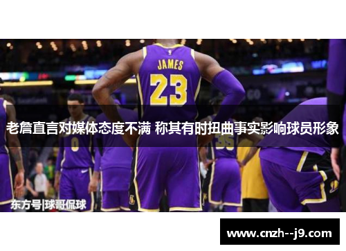 老詹直言对媒体态度不满 称其有时扭曲事实影响球员形象 老詹直言对媒体态度不满 称其有时扭曲事实影响球员形象