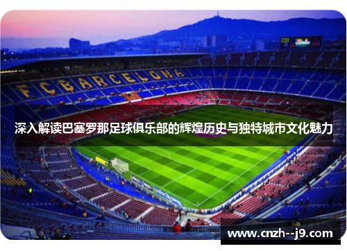 深入解读巴塞罗那足球俱乐部的辉煌历史与独特城市文化魅力 深入解读巴塞罗那足球俱乐部的辉煌历史与独特城市文化魅力