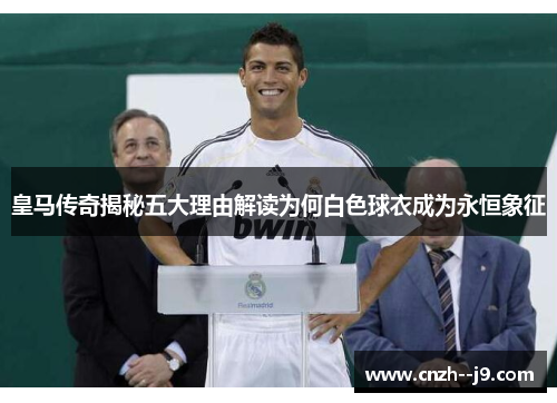 皇马传奇揭秘五大理由解读为何白色球衣成为永恒象征