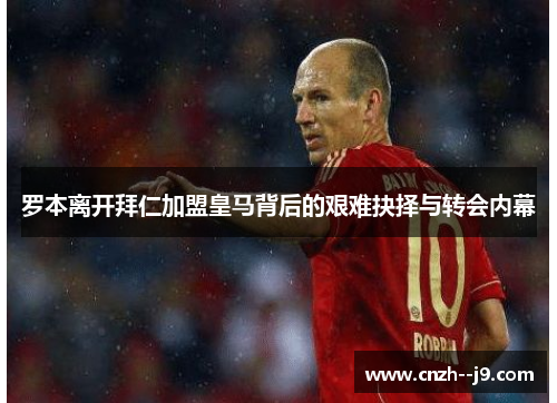 罗本离开拜仁加盟皇马背后的艰难抉择与转会内幕 罗本离开拜仁加盟皇马背后的艰难抉择与转会内幕