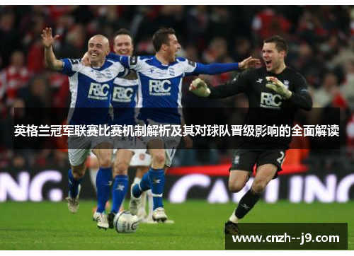 英格兰冠军联赛比赛机制解析及其对球队晋级影响的全面解读 英格兰冠军联赛比赛机制解析及其对球队晋级影响的全面解读