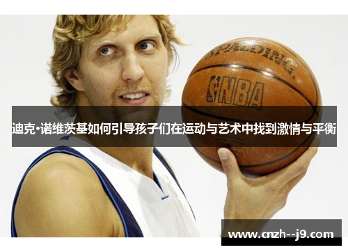 迪克·诺维茨基如何引导孩子们在运动与艺术中找到激情与平衡 迪克·诺维茨基如何引导孩子们在运动与艺术中找到激情与平衡