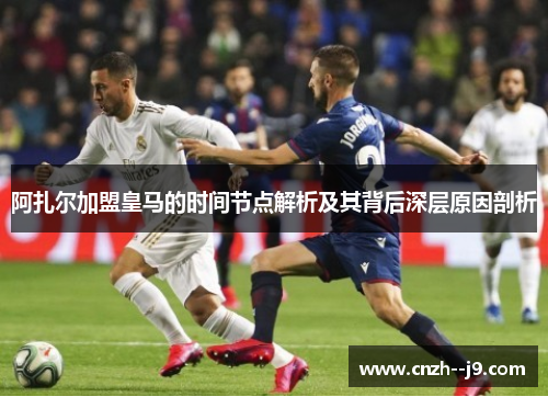 阿扎尔加盟皇马的时间节点解析及其背后深层原因剖析 阿扎尔加盟皇马的时间节点解析及其背后深层原因剖析