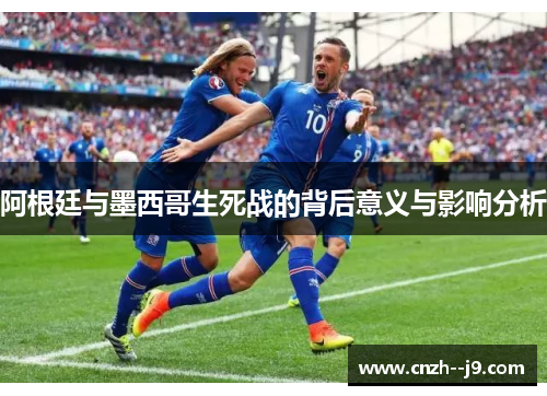 阿根廷与墨西哥生死战的背后意义与影响分析 阿根廷与墨西哥生死战的背后意义与影响分析