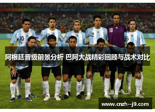 阿根廷晋级前景分析 巴阿大战精彩回顾与战术对比