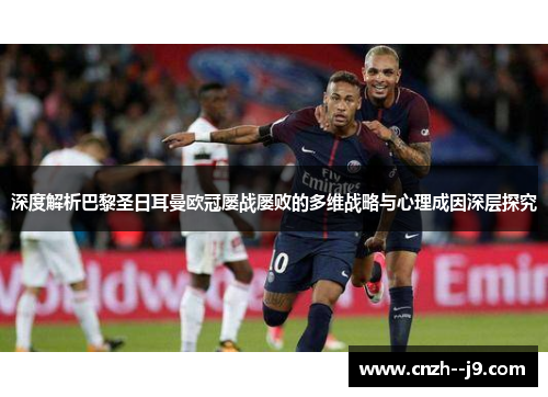 深度解析巴黎圣日耳曼欧冠屡战屡败的多维战略与心理成因深层探究