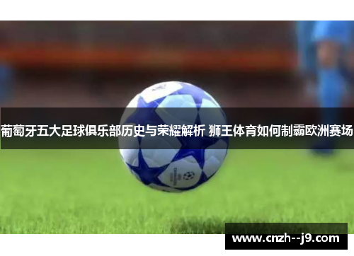 葡萄牙五大足球俱乐部历史与荣耀解析 狮王体育如何制霸欧洲赛场