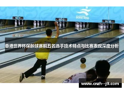 香港世界杯保龄球赛前五名选手技术特点与比赛表现深度分析