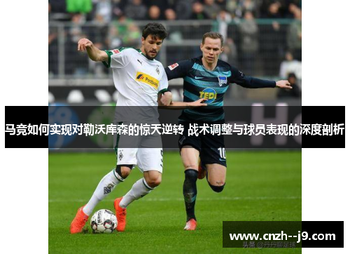 马竞如何实现对勒沃库森的惊天逆转 战术调整与球员表现的深度剖析