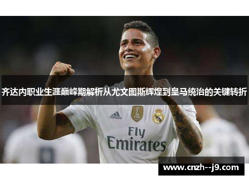 齐达内职业生涯巅峰期解析从尤文图斯辉煌到皇马统治的关键转折