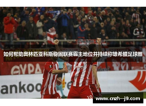 如何帮助奥林匹亚科斯稳固联赛霸主地位并持续称雄希腊足球圈