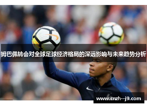 姆巴佩转会对全球足球经济格局的深远影响与未来趋势分析 姆巴佩转会对全球足球经济格局的深远影响与未来趋势分析