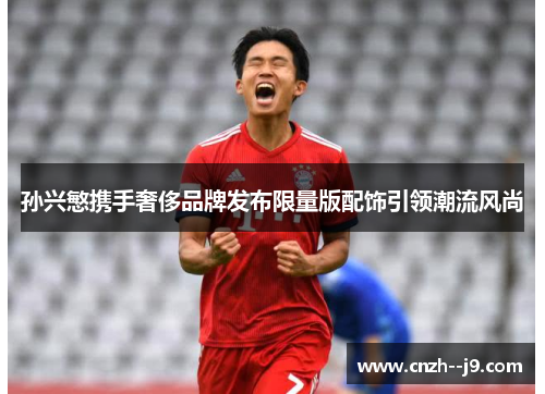 孙兴慜携手奢侈品牌发布限量版配饰引领潮流风尚