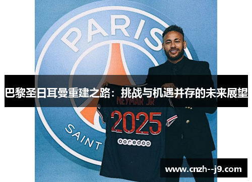 巴黎圣日耳曼重建之路:挑战与机遇并存的未来展望 巴黎圣日耳曼重建之路:挑战与机遇并存的未来展望