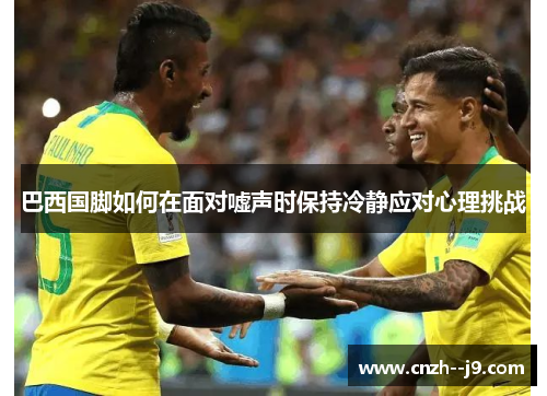 巴西国脚如何在面对嘘声时保持冷静应对心理挑战