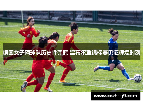 德国女子网球队历史性夺冠 温布尔登锦标赛见证辉煌时刻 德国女子网球队历史性夺冠 温布尔登锦标赛见证辉煌时刻