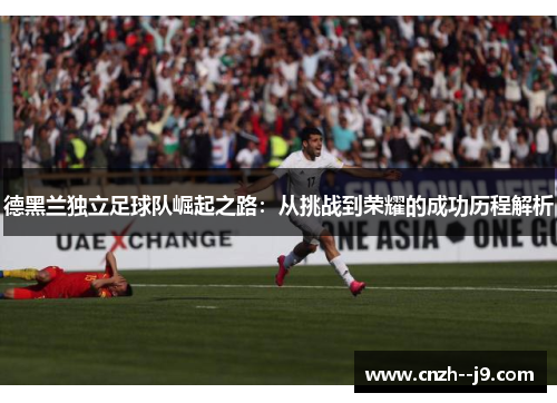 德黑兰独立足球队崛起之路:从挑战到荣耀的成功历程解析 德黑兰独立足球队崛起之路:从挑战到荣耀的成功历程解析