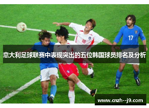 意大利足球联赛中表现突出的五位韩国球员排名及分析 意大利足球联赛中表现突出的五位韩国球员排名及分析