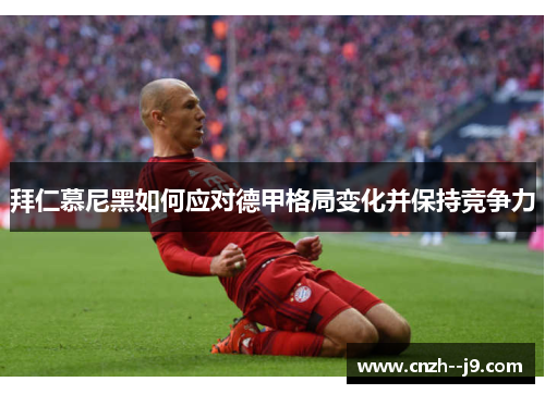 拜仁慕尼黑如何应对德甲格局变化并保持竞争力 拜仁慕尼黑如何应对德甲格局变化并保持竞争力