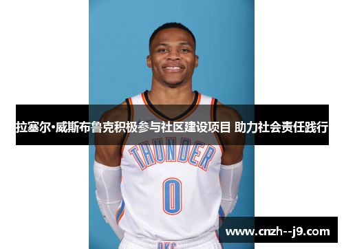 拉塞尔·威斯布鲁克积极参与社区建设项目 助力社会责任践行 拉塞尔·威斯布鲁克积极参与社区建设项目 助力社会责任践行
