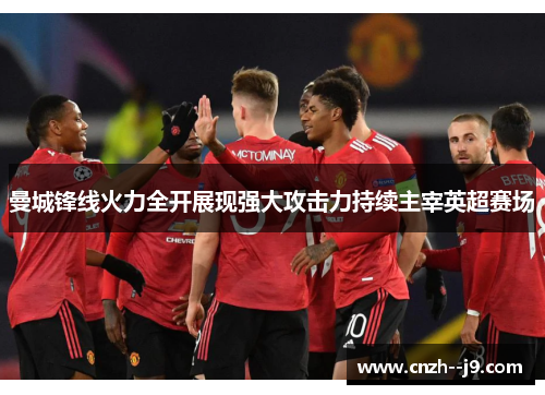 曼城锋线火力全开展现强大攻击力持续主宰英超赛场 曼城锋线火力全开展现强大攻击力持续主宰英超赛场