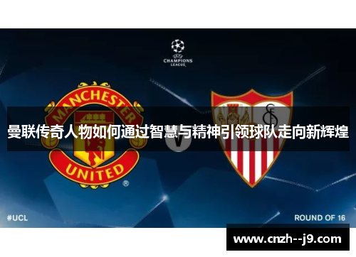 曼联传奇人物如何通过智慧与精神引领球队走向新辉煌 曼联传奇人物如何通过智慧与精神引领球队走向新辉煌