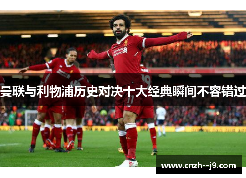 曼联与利物浦历史对决十大经典瞬间不容错过 曼联与利物浦历史对决十大经典瞬间不容错过