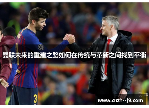 曼联未来的重建之路如何在传统与革新之间找到平衡