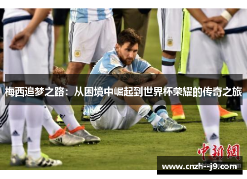 梅西追梦之路：从困境中崛起到世界杯荣耀的传奇之旅