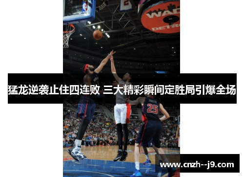 猛龙逆袭止住四连败 三大精彩瞬间定胜局引爆全场