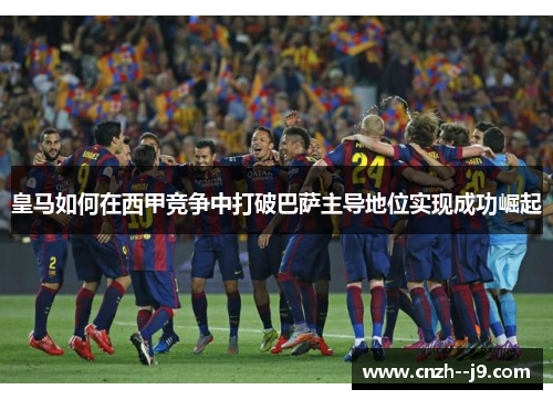 皇马如何在西甲竞争中打破巴萨主导地位实现成功崛起
