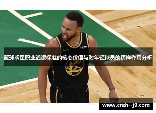 篮球明星职业道德标准的核心价值与对年轻球员的榜样作用分析