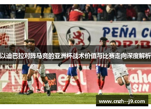 以迪巴拉对阵马竞的亚洲杯战术价值与比赛走向深度解析