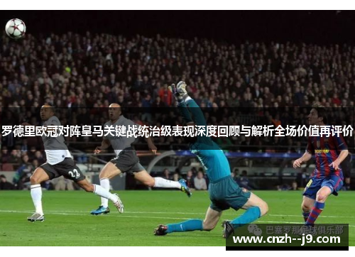 罗德里欧冠对阵皇马关键战统治级表现深度回顾与解析全场价值再评价