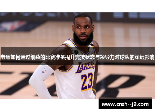 老詹如何通过细致的比赛准备提升竞技状态与领导力对球队的深远影响 老詹如何通过细致的比赛准备提升竞技状态与领导力对球队的深远影响
