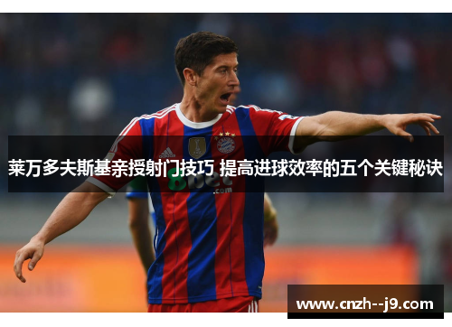 莱万多夫斯基亲授射门技巧 提高进球效率的五个关键秘诀 莱万多夫斯基亲授射门技巧 提高进球效率的五个关键秘诀