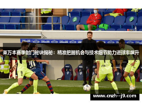 莱万本赛季射门秘诀揭秘:精准把握机会与技术细节助力进球率飙升 莱万本赛季射门秘诀揭秘:精准把握机会与技术细节助力进球率飙升