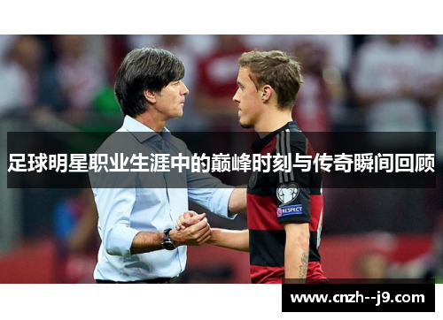 足球明星职业生涯中的巅峰时刻与传奇瞬间回顾 足球明星职业生涯中的巅峰时刻与传奇瞬间回顾