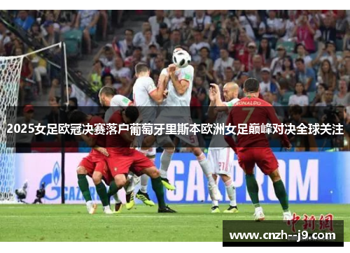 2025女足欧冠决赛落户葡萄牙里斯本欧洲女足巅峰对决全球关注 2025女足欧冠决赛落户葡萄牙里斯本欧洲女足巅峰对决全球关注