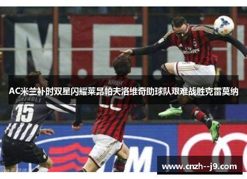 AC米兰补时双星闪耀莱昂帕夫洛维奇助球队艰难战胜克雷莫纳 AC米兰补时双星闪耀莱昂帕夫洛维奇助球队艰难战胜克雷莫纳