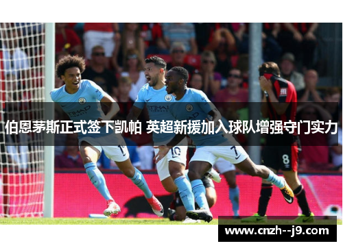 伯恩茅斯正式签下凯帕 英超新援加入球队增强守门实力 伯恩茅斯正式签下凯帕 英超新援加入球队增强守门实力