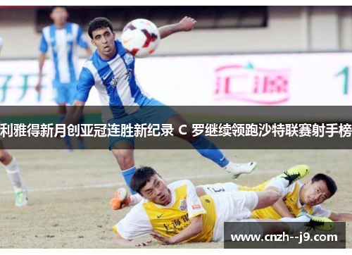 利雅得新月创亚冠连胜新纪录 C 罗继续领跑沙特联赛射手榜 利雅得新月创亚冠连胜新纪录 C 罗继续领跑沙特联赛射手榜