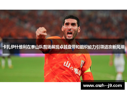 卡扎伊什维利在泰山队前场展现卓越盘带和组织能力引领进攻新风潮 卡扎伊什维利在泰山队前场展现卓越盘带和组织能力引领进攻新风潮