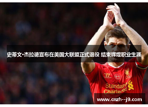 史蒂文·杰拉德宣布在美国大联盟正式退役 结束辉煌职业生涯 史蒂文·杰拉德宣布在美国大联盟正式退役 结束辉煌职业生涯