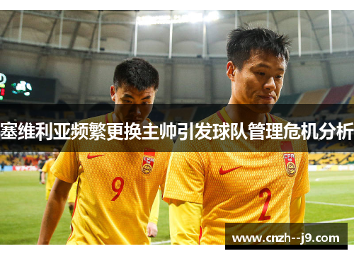 塞维利亚频繁更换主帅引发球队管理危机分析 塞维利亚频繁更换主帅引发球队管理危机分析