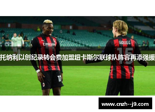 托纳利以创纪录转会费加盟纽卡斯尔联球队阵容再添强援