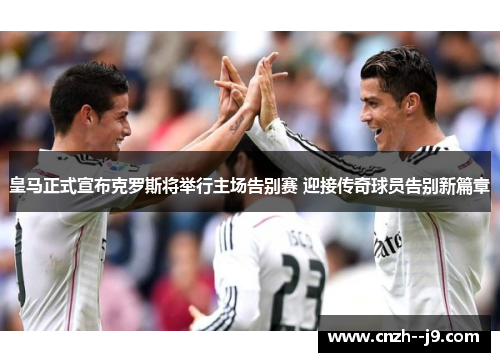 皇马正式宣布克罗斯将举行主场告别赛 迎接传奇球员告别新篇章