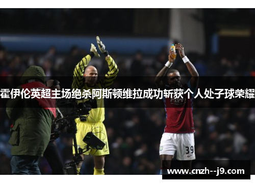 霍伊伦英超主场绝杀阿斯顿维拉成功斩获个人处子球荣耀
