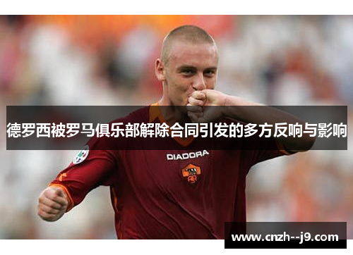 德罗西被罗马俱乐部解除合同引发的多方反响与影响 德罗西被罗马俱乐部解除合同引发的多方反响与影响